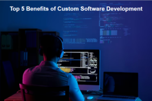Top 5 Benefits of Custom Software Development